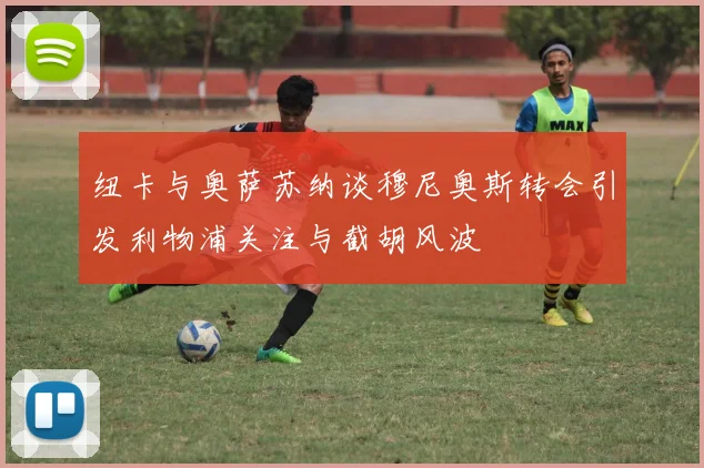 纽卡与奥萨苏纳谈穆尼奥斯转会引发利物浦关注与截胡风波