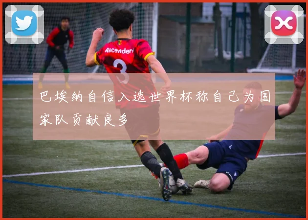 巴埃纳自信入选世界杯称自己为国家队贡献良多