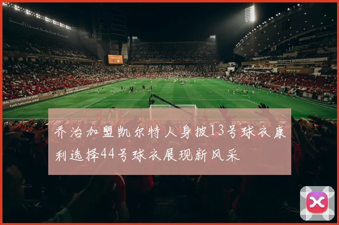 乔治加盟凯尔特人身披13号球衣康利选择44号球衣展现新风采