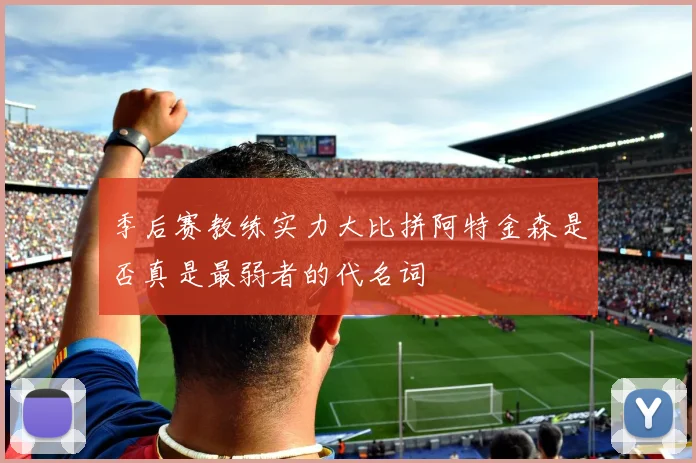 季后赛教练实力大比拼阿特金森是否真是最弱者的代名词