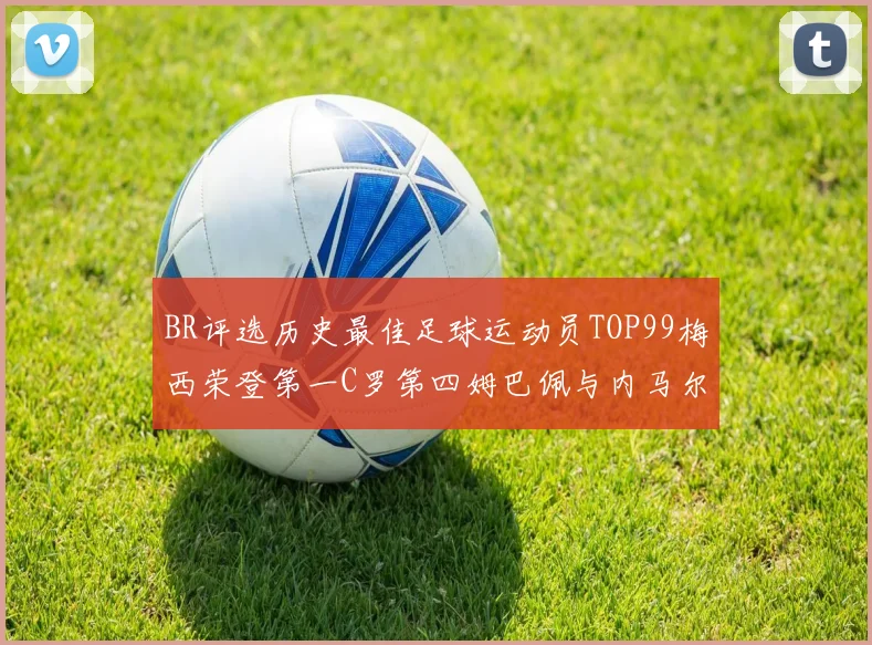 BR评选历史最佳足球运动员TOP99梅西荣登第一C罗第四姆巴佩与内马尔排名解析