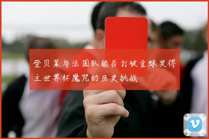 登贝莱与法国队能否打破金球奖得主世界杯魔咒的历史挑战