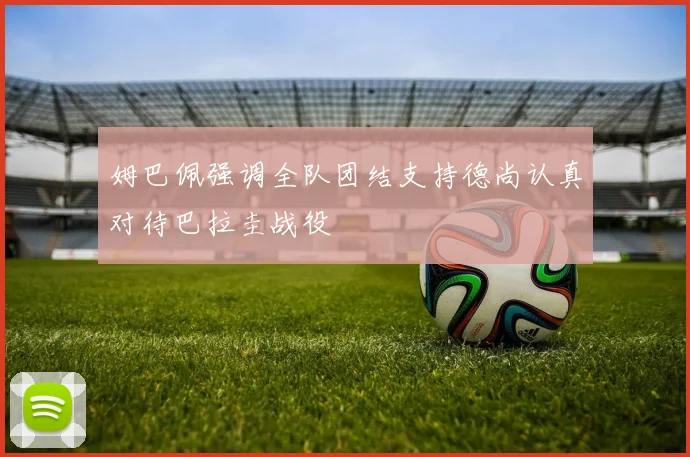 姆巴佩强调全队团结支持德尚认真对待巴拉圭战役