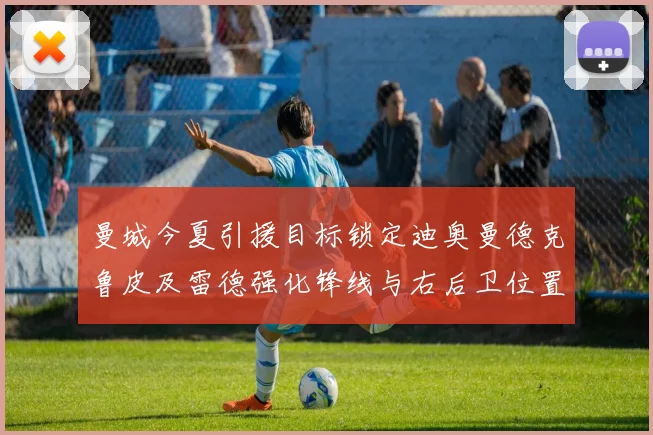 曼城今夏引援目标锁定迪奥曼德克鲁皮及雷德强化锋线与右后卫位置