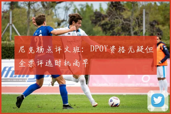 尼克杨点评文班：DPOY资格无疑但全票评选时机尚早