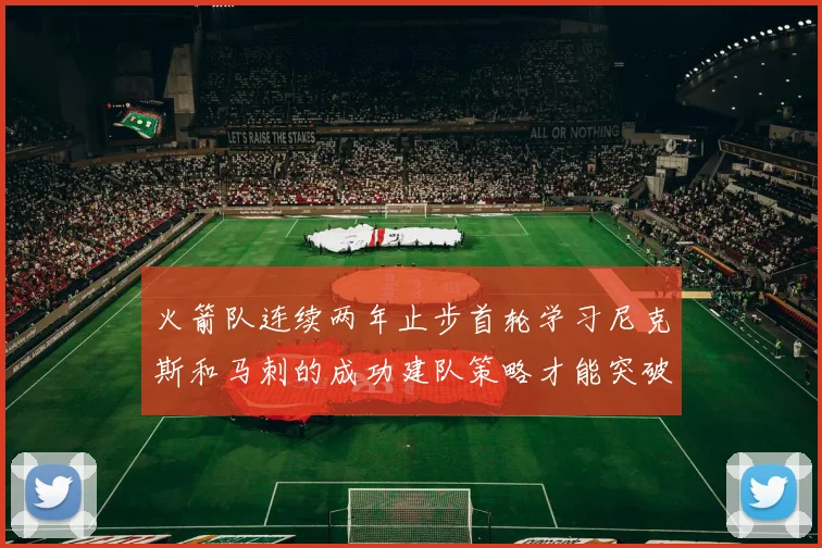 火箭队连续两年止步首轮学习尼克斯和马刺的成功建队策略才能突破瓶颈