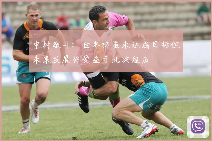 中村敬斗：世界杯虽未达成目标但未来发展将受益于此次经历