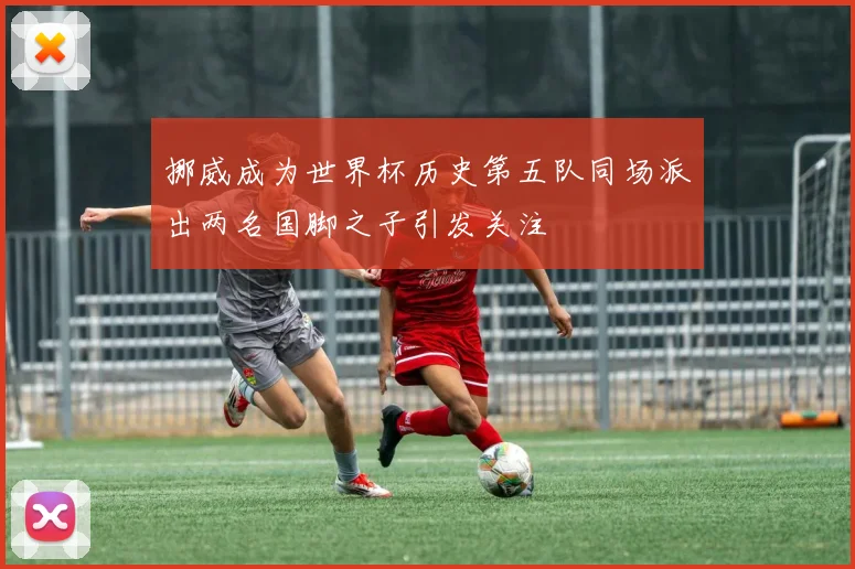 挪威成为世界杯历史第五队同场派出两名国脚之子引发关注