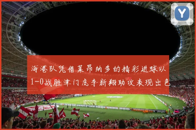 海港队凭借莱昂纳多的精彩进球以1-0战胜津门虎李新翔助攻表现出色
