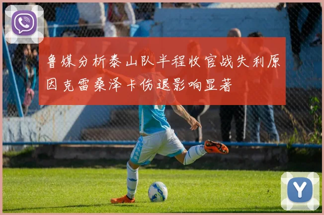 鲁媒分析泰山队半程收官战失利原因克雷桑泽卡伤退影响显著