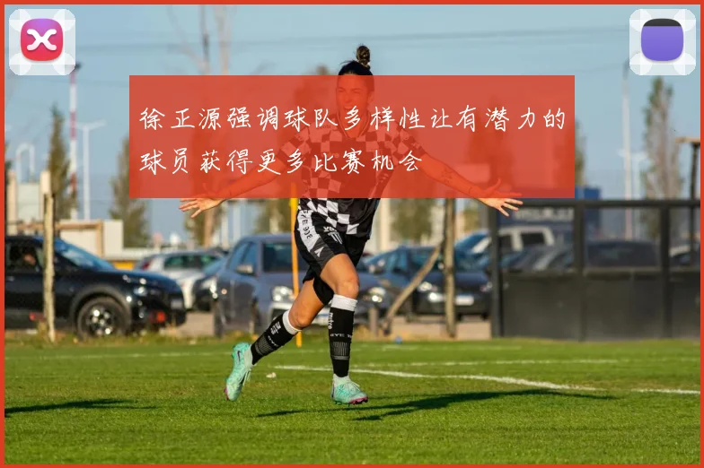 徐正源强调球队多样性让有潜力的球员获得更多比赛机会
