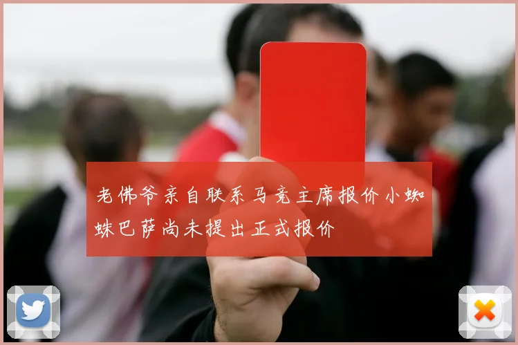 老佛爷亲自联系马竞主席报价小蜘蛛巴萨尚未提出正式报价