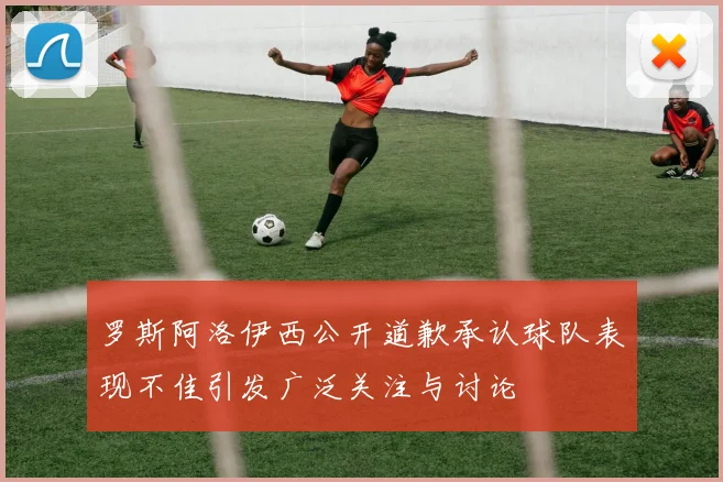 罗斯阿洛伊西公开道歉承认球队表现不佳引发广泛关注与讨论