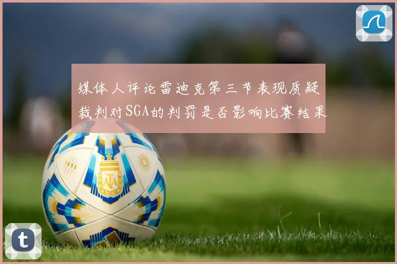 媒体人评论雷迪克第三节表现质疑裁判对SGA的判罚是否影响比赛结果