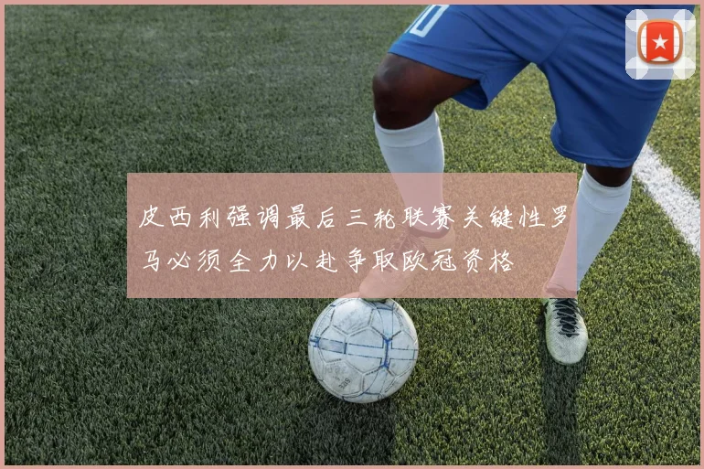皮西利强调最后三轮联赛关键性罗马必须全力以赴争取欧冠资格