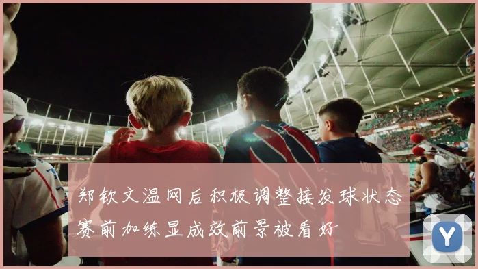 郑钦文温网后积极调整接发球状态赛前加练显成效前景被看好