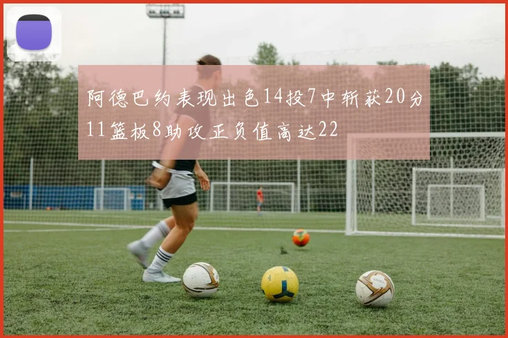 阿德巴约表现出色14投7中斩获20分11篮板8助攻正负值高达22