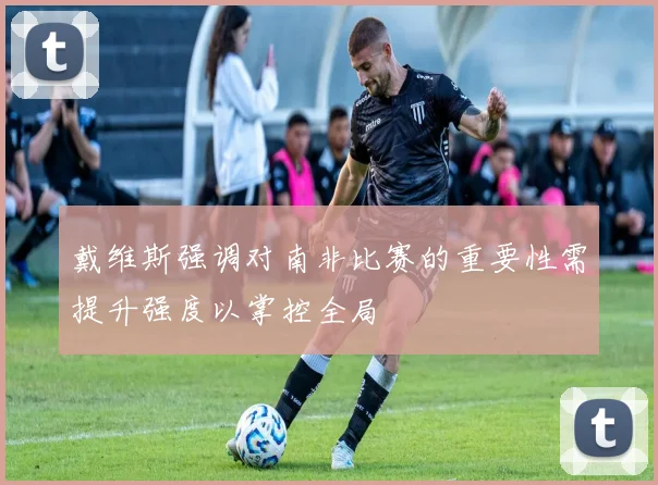 戴维斯强调对南非比赛的重要性需提升强度以掌控全局