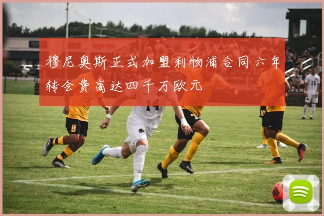 穆尼奥斯正式加盟利物浦合同六年转会费高达四千万欧元