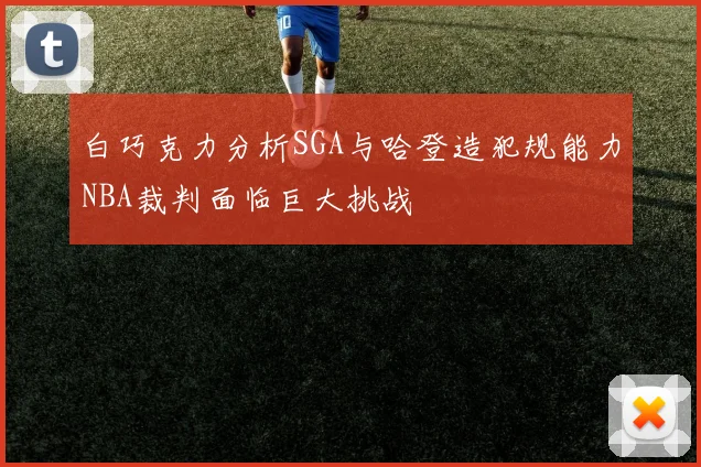白巧克力分析SGA与哈登造犯规能力NBA裁判面临巨大挑战