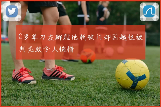 C罗单刀左脚贴地斩破门却因越位被判无效令人惋惜