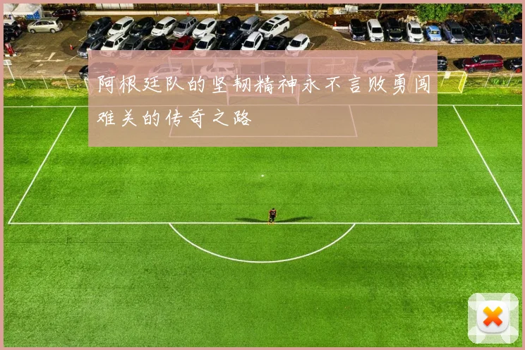 阿根廷队的坚韧精神永不言败勇闯难关的传奇之路