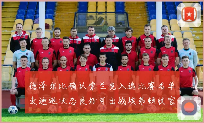德泽尔比确认索兰克入选比赛名单麦迪逊状态良好可出战埃弗顿收官战
