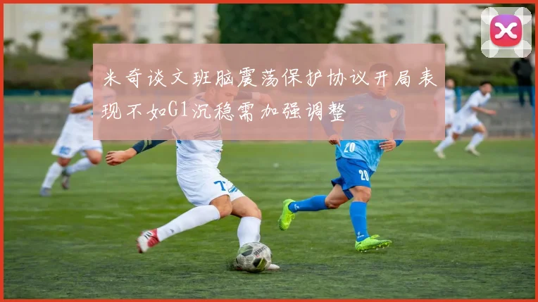 米奇谈文班脑震荡保护协议开局表现不如G1沉稳需加强调整