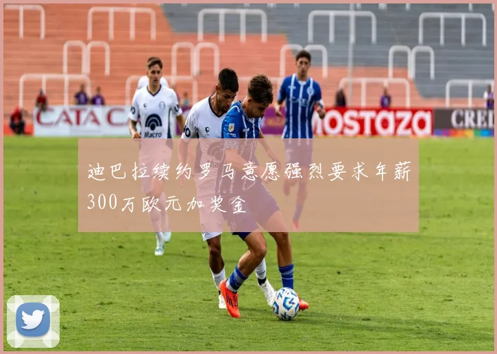 迪巴拉续约罗马意愿强烈要求年薪300万欧元加奖金