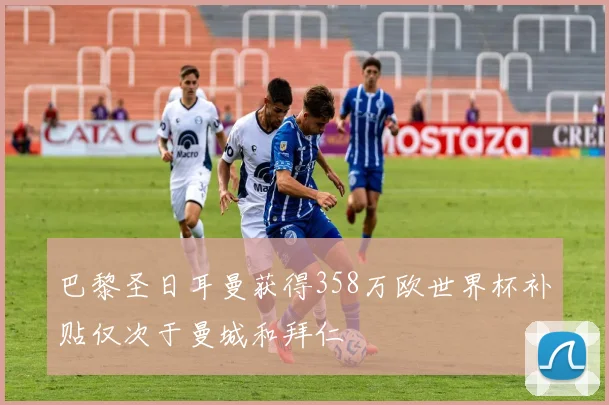 巴黎圣日耳曼获得358万欧世界杯补贴仅次于曼城和拜仁
