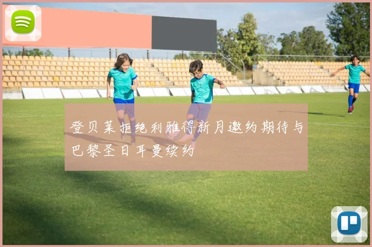 登贝莱拒绝利雅得新月邀约期待与巴黎圣日耳曼续约