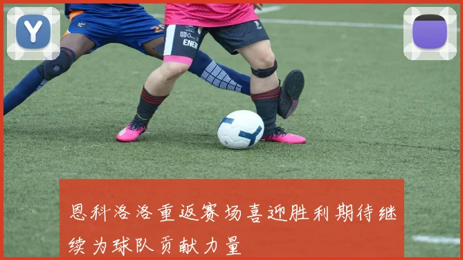 恩科洛洛重返赛场喜迎胜利期待继续为球队贡献力量