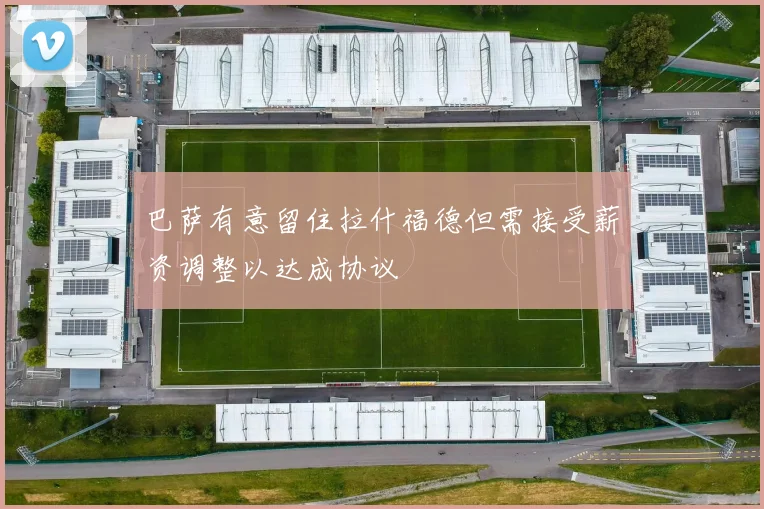 巴萨有意留住拉什福德但需接受薪资调整以达成协议