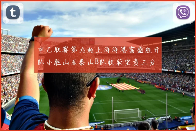 中乙联赛第九轮上海海港富盛经开队小胜山东泰山B队收获宝贵三分